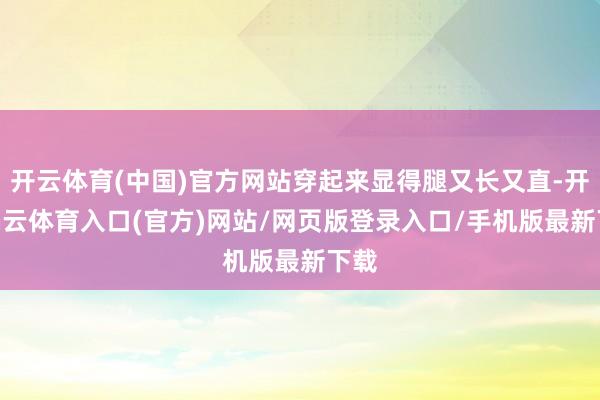 开云体育(中国)官方网站穿起来显得腿又长又直-开yun云体育入口(官方)网站/网页版登录入口/手机版最新下载