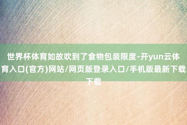 世界杯体育如故吹到了食物包装限度-开yun云体育入口(官方)网站/网页版登录入口/手机版最新下载