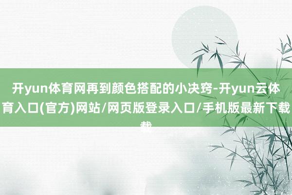 开yun体育网再到颜色搭配的小决窍-开yun云体育入口(官方)网站/网页版登录入口/手机版最新下载
