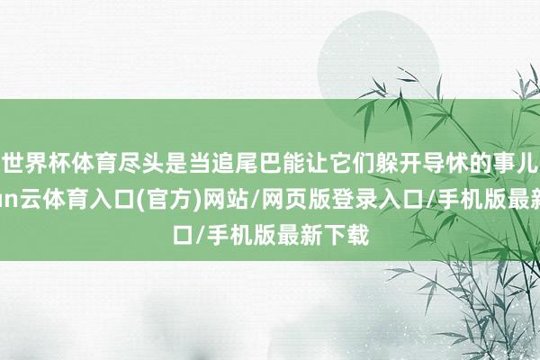 世界杯体育尽头是当追尾巴能让它们躲开导怵的事儿-开yun云体育入口(官方)网站/网页版登录入口/手机版最新下载