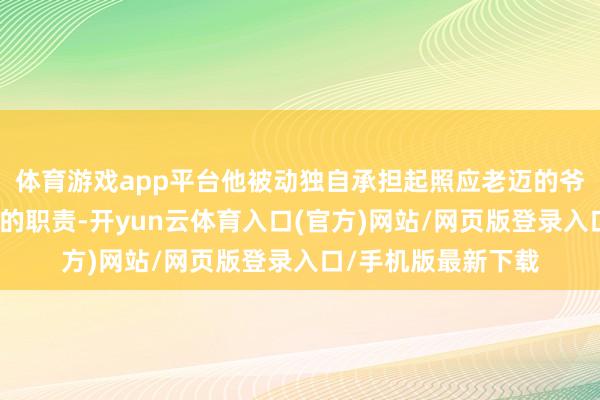 体育游戏app平台他被动独自承担起照应老迈的爷爷奶奶和惩处家务的职责-开yun云体育入口(官方)网站/网页版登录入口/手机版最新下载