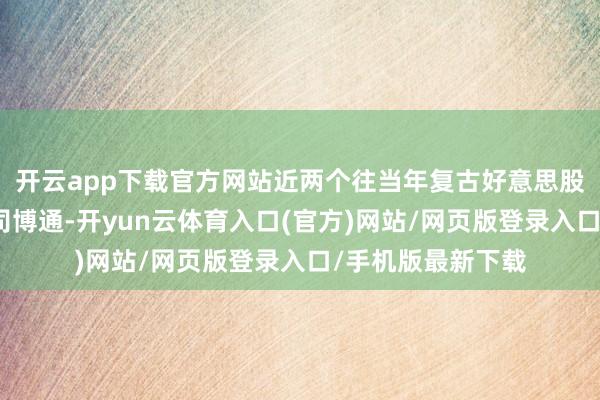 开云app下载官方网站近两个往当年复古好意思股上行的半导体公司博通-开yun云体育入口(官方)网站/网页版登录入口/手机版最新下载