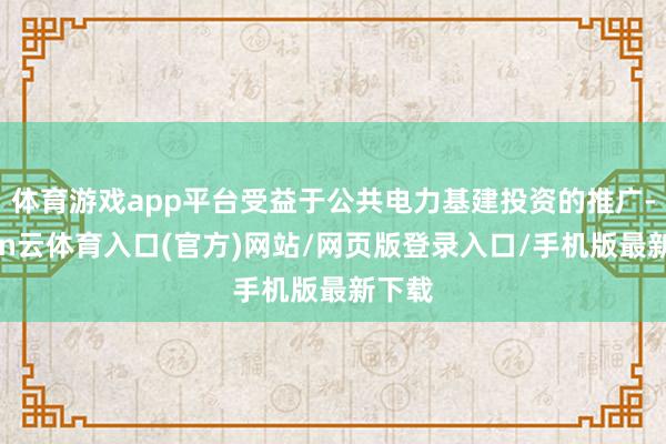 体育游戏app平台受益于公共电力基建投资的推广-开yun云体育入口(官方)网站/网页版登录入口/手机版最新下载