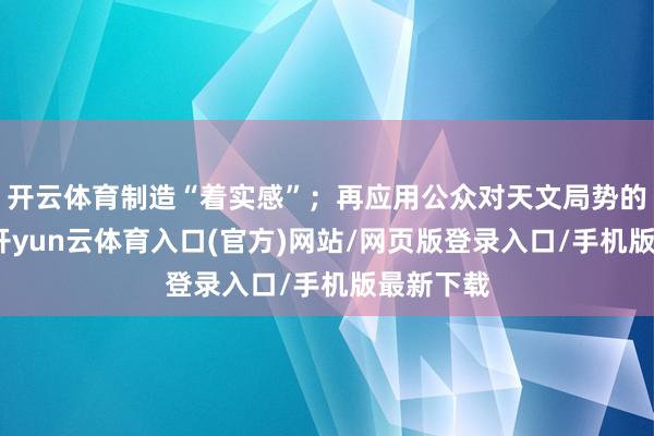 开云体育制造“着实感”；再应用公众对天文局势的目生感-开yun云体育入口(官方)网站/网页版登录入口/手机版最新下载