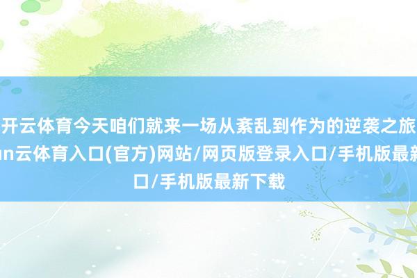 开云体育今天咱们就来一场从紊乱到作为的逆袭之旅-开yun云体育入口(官方)网站/网页版登录入口/手机版最新下载