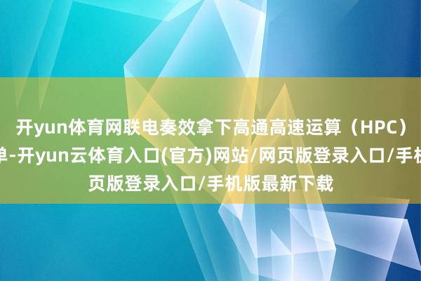 开yun体育网联电奏效拿下高通高速运算(HPC)先进封装大单-开yun云体育入口(官方)网站/网页版登录入口/手机版最新下载
