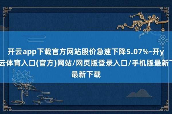 开云app下载官方网站股价急速下降5.07%-开yun云体育入口(官方)网站/网页版登录入口/手机版最新下载