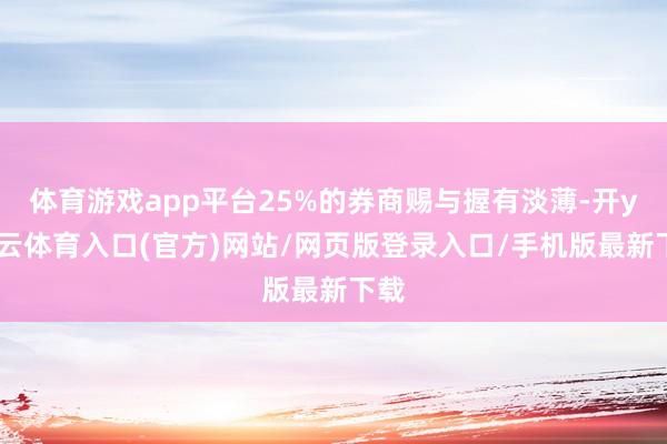 体育游戏app平台25%的券商赐与握有淡薄-开yun云体育入口(官方)网站/网页版登录入口/手机版最新下载