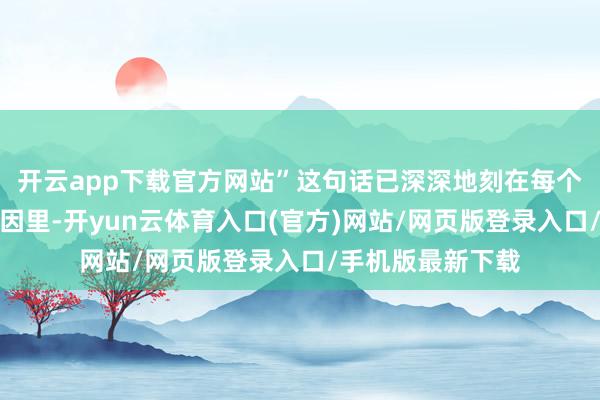 开云app下载官方网站”这句话已深深地刻在每个遵义东谈主的基因里-开yun云体育入口(官方)网站/网页版登录入口/手机版最新下载