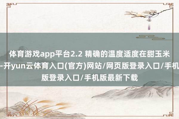 体育游戏app平台2.2 精确的温度适度在甜玉米蒸煮配置中-开yun云体育入口(官方)网站/网页版登录入口/手机版最新下载