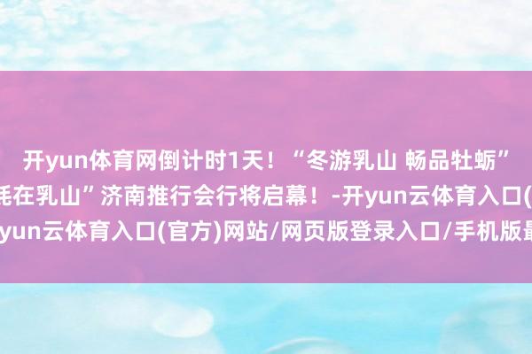 开yun体育网倒计时1天!“冬游乳山 畅品牡蛎”第二季——“好品山东 蚝在乳山”济南推行会行将启幕!-开yun云体育入口(官方)网站/网页版登录入口/手机版最新下载
