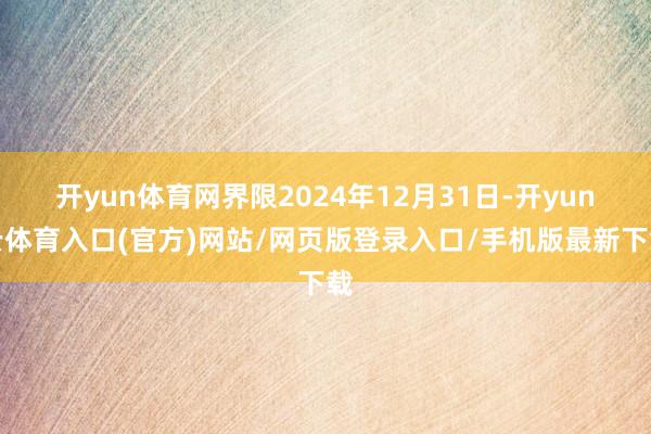 开yun体育网界限2024年12月31日-开yun云体育入口(官方)网站/网页版登录入口/手机版最新下载