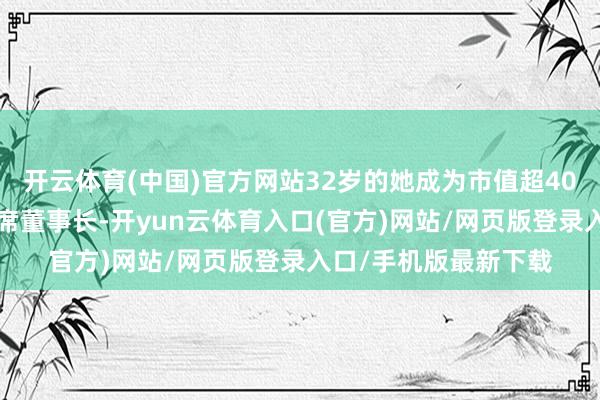 开云体育(中国)官方网站32岁的她成为市值超400亿元的天合光能联席董事长-开yun云体育入口(官方)网站/网页版登录入口/手机版最新下载