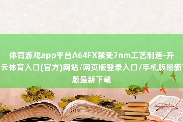 体育游戏app平台A64FX禁受7nm工艺制造-开yun云体育入口(官方)网站/网页版登录入口/手机版最新下载