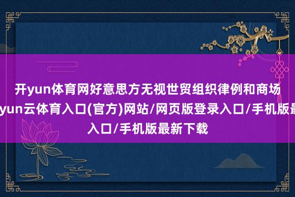开yun体育网　　好意思方无视世贸组织律例和商场原则-开yun云体育入口(官方)网站/网页版登录入口/手机版最新下载