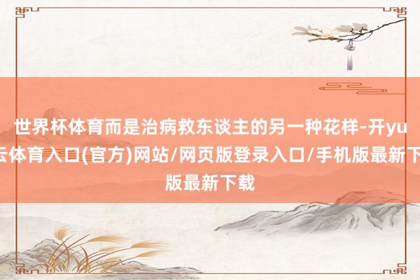 世界杯体育而是治病救东谈主的另一种花样-开yun云体育入口(官方)网站/网页版登录入口/手机版最新下载