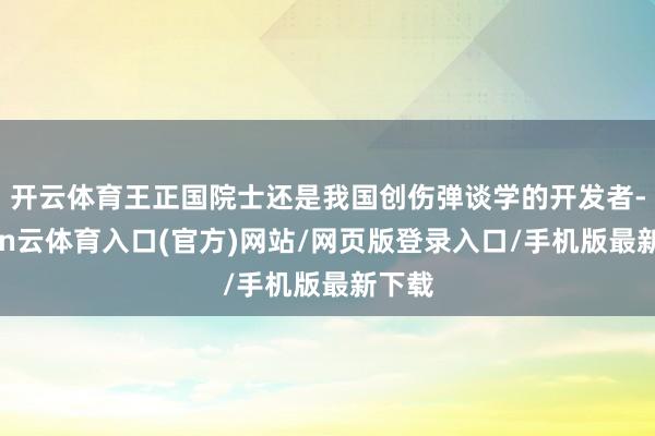 开云体育王正国院士还是我国创伤弹谈学的开发者-开yun云体育入口(官方)网站/网页版登录入口/手机版最新下载