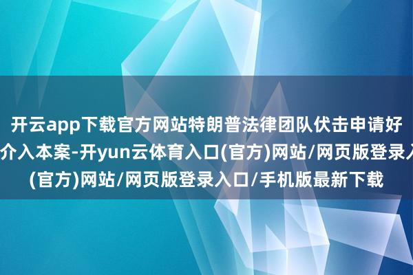 开云app下载官方网站特朗普法律团队伏击申请好意思国联邦最高法院介入本案-开yun云体育入口(官方)网站/网页版登录入口/手机版最新下载