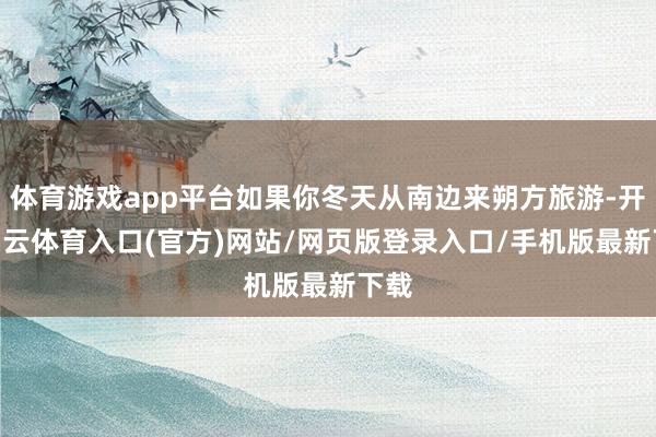 体育游戏app平台如果你冬天从南边来朔方旅游-开yun云体育入口(官方)网站/网页版登录入口/手机版最新下载