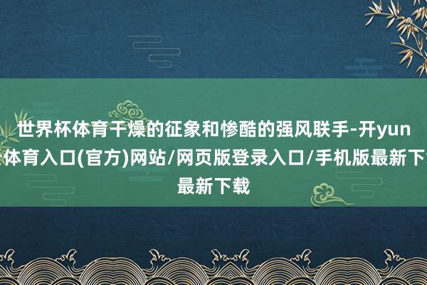 世界杯体育干燥的征象和惨酷的强风联手-开yun云体育入口(官方)网站/网页版登录入口/手机版最新下载