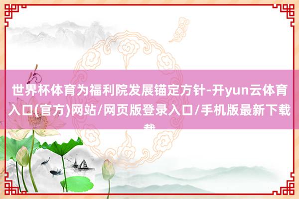 世界杯体育为福利院发展锚定方针-开yun云体育入口(官方)网站/网页版登录入口/手机版最新下载