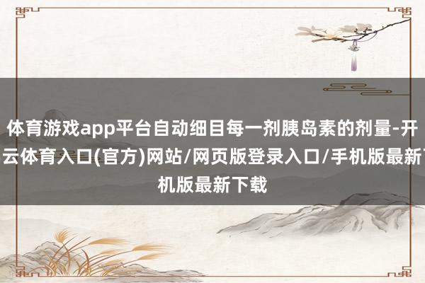 体育游戏app平台自动细目每一剂胰岛素的剂量-开yun云体育入口(官方)网站/网页版登录入口/手机版最新下载