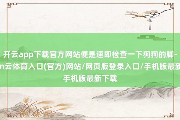开云app下载官方网站便是速即检查一下狗狗的脚-开yun云体育入口(官方)网站/网页版登录入口/手机版最新下载