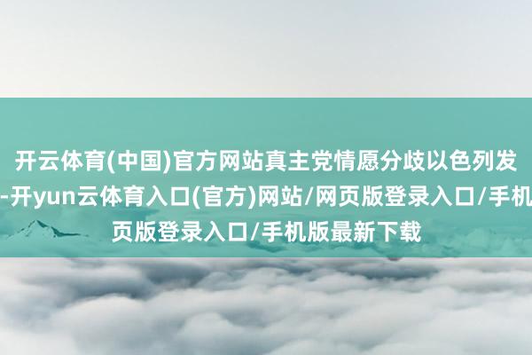 开云体育(中国)官方网站真主党情愿分歧以色列发动任何抨击-开yun云体育入口(官方)网站/网页版登录入口/手机版最新下载