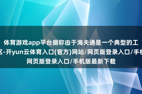 体育游戏app平台据称由于海夫通是一个典型的工东谈主居住区-开yun云体育入口(官方)网站/网页版登录入口/手机版最新下载