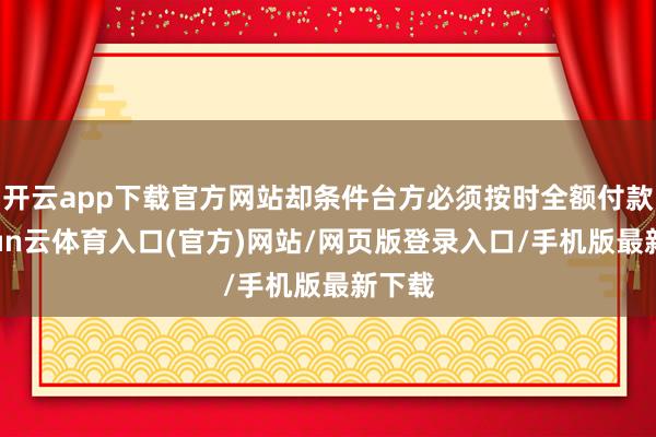 开云app下载官方网站却条件台方必须按时全额付款-开yun云体育入口(官方)网站/网页版登录入口/手机版最新下载