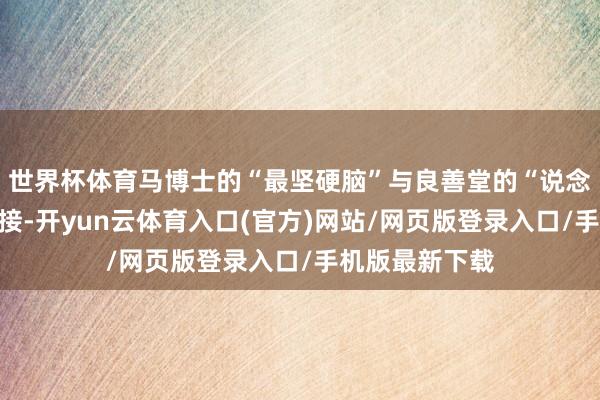 世界杯体育马博士的“最坚硬脑”与良善堂的“说念地良药”相联接-开yun云体育入口(官方)网站/网页版登录入口/手机版最新下载