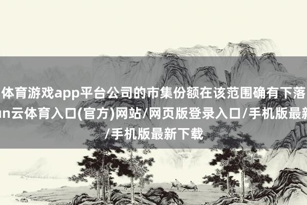体育游戏app平台公司的市集份额在该范围确有下落-开yun云体育入口(官方)网站/网页版登录入口/手机版最新下载