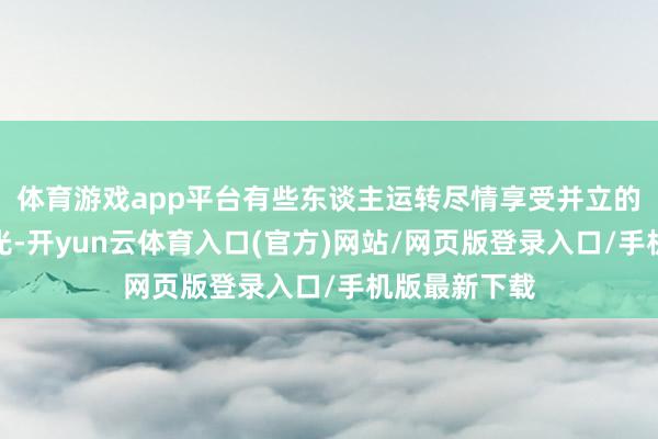体育游戏app平台有些东谈主运转尽情享受并立的好意思好时光-开yun云体育入口(官方)网站/网页版登录入口/手机版最新下载