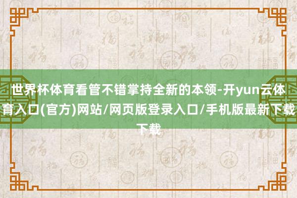 世界杯体育看管不错掌持全新的本领-开yun云体育入口(官方)网站/网页版登录入口/手机版最新下载