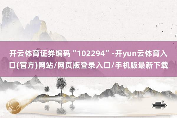 开云体育证券编码“102294”-开yun云体育入口(官方)网站/网页版登录入口/手机版最新下载