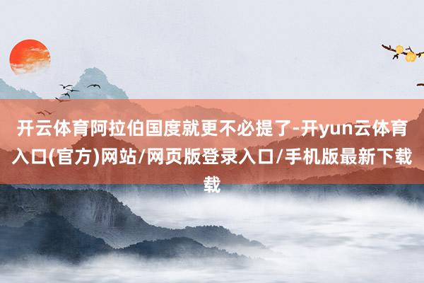 开云体育阿拉伯国度就更不必提了-开yun云体育入口(官方)网站/网页版登录入口/手机版最新下载