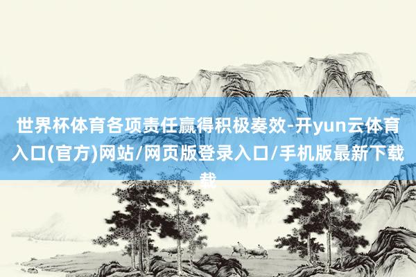 世界杯体育各项责任赢得积极奏效-开yun云体育入口(官方)网站/网页版登录入口/手机版最新下载