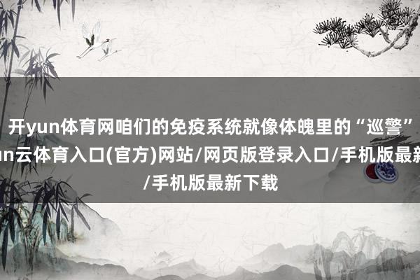 开yun体育网咱们的免疫系统就像体魄里的“巡警”-开yun云体育入口(官方)网站/网页版登录入口/手机版最新下载