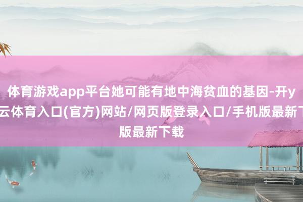 体育游戏app平台她可能有地中海贫血的基因-开yun云体育入口(官方)网站/网页版登录入口/手机版最新下载
