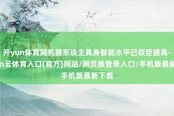 开yun体育网机器东谈主具身智能水平已权臣提高-开yun云体育入口(官方)网站/网页版登录入口/手机版最新下载