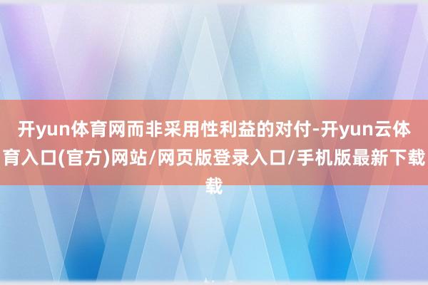 开yun体育网而非采用性利益的对付-开yun云体育入口(官方)网站/网页版登录入口/手机版最新下载