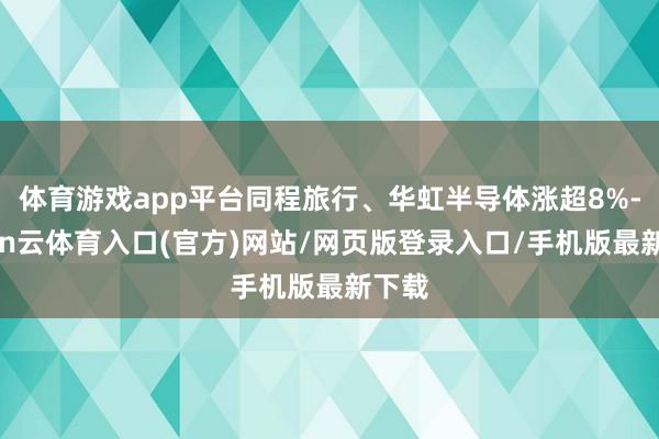 体育游戏app平台同程旅行、华虹半导体涨超8%-开yun云体育入口(官方)网站/网页版登录入口/手机版最新下载