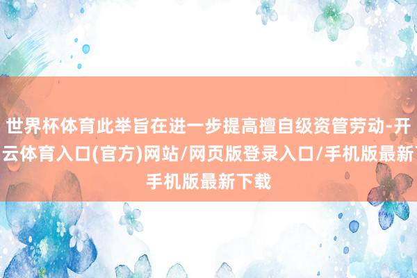 世界杯体育此举旨在进一步提高擅自级资管劳动-开yun云体育入口(官方)网站/网页版登录入口/手机版最新下载