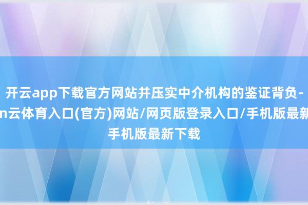 开云app下载官方网站并压实中介机构的鉴证背负-开yun云体育入口(官方)网站/网页版登录入口/手机版最新下载