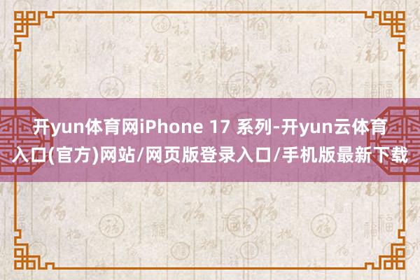 开yun体育网iPhone 17 系列-开yun云体育入口(官方)网站/网页版登录入口/手机版最新下载