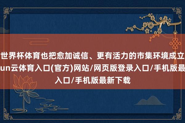 世界杯体育也把愈加诚信、更有活力的市集环境成立好-开yun云体育入口(官方)网站/网页版登录入口/手机版最新下载
