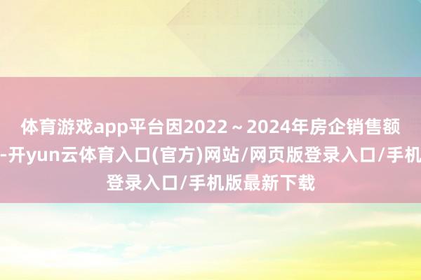 体育游戏app平台因2022～2024年房企销售额结合负增长-开yun云体育入口(官方)网站/网页版登录入口/手机版最新下载