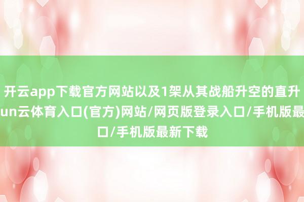 开云app下载官方网站以及1架从其战船升空的直升机-开yun云体育入口(官方)网站/网页版登录入口/手机版最新下载