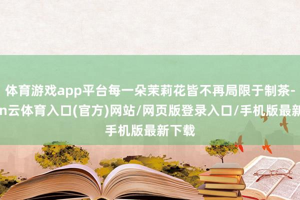体育游戏app平台每一朵茉莉花皆不再局限于制茶-开yun云体育入口(官方)网站/网页版登录入口/手机版最新下载