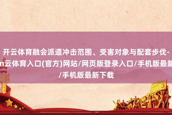 开云体育融会派遣冲击范围、受害对象与配套步伐-开yun云体育入口(官方)网站/网页版登录入口/手机版最新下载